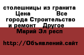 столешницы из гранита › Цена ­ 17 000 - Все города Строительство и ремонт » Другое   . Марий Эл респ.